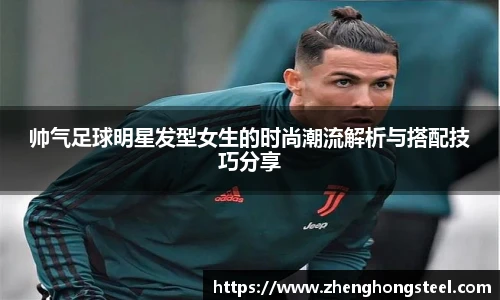 帅气足球明星发型女生的时尚潮流解析与搭配技巧分享