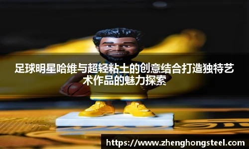 足球明星哈维与超轻粘土的创意结合打造独特艺术作品的魅力探索