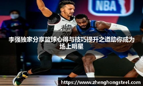 李强独家分享篮球心得与技巧提升之道助你成为场上明星